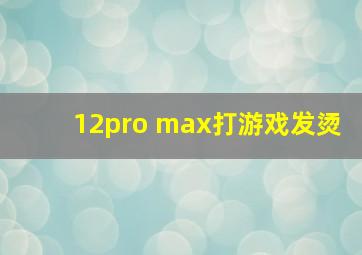 12pro max打游戏发烫